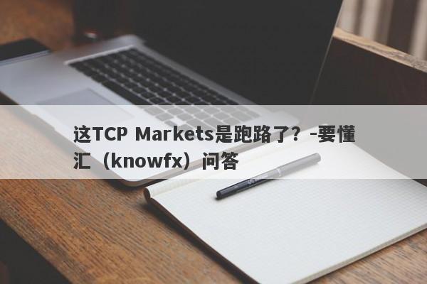 这TCP Markets是跑路了？-要懂汇（knowfx）问答