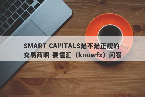 SMART CAPITALS是不是正规的交易商啊-要懂汇（knowfx）问答