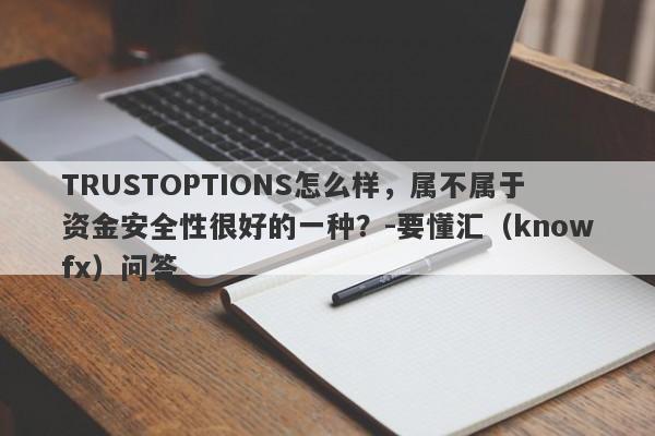 TRUSTOPTIONS怎么样，属不属于资金安全性很好的一种？-要懂汇（knowfx）问答