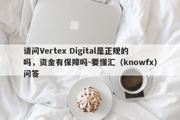 请问Vertex Digital是正规的吗，资金有保障吗-要懂汇（knowfx）问答