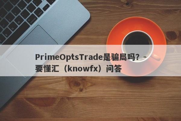 PrimeOptsTrade是骗局吗？-要懂汇（knowfx）问答