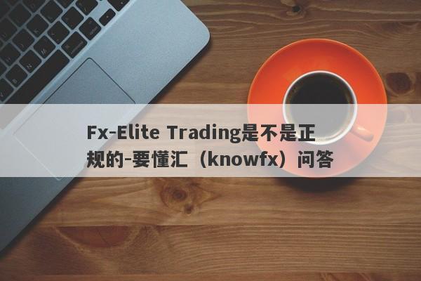 Fx-Elite Trading是不是正规的-要懂汇（knowfx）问答