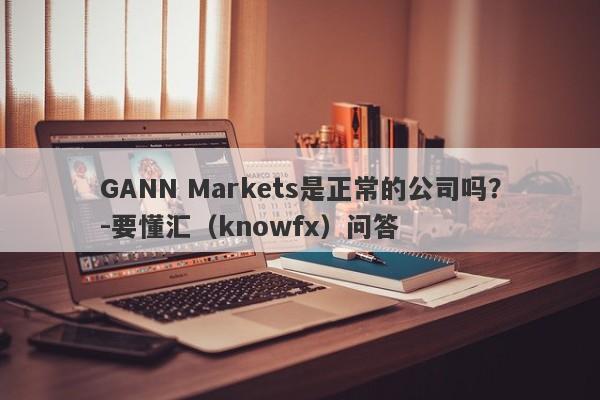 GANN Markets是正常的公司吗？-要懂汇（knowfx）问答