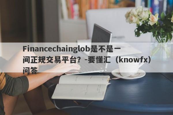 Financechainglob是不是一间正规交易平台？-要懂汇（knowfx）问答