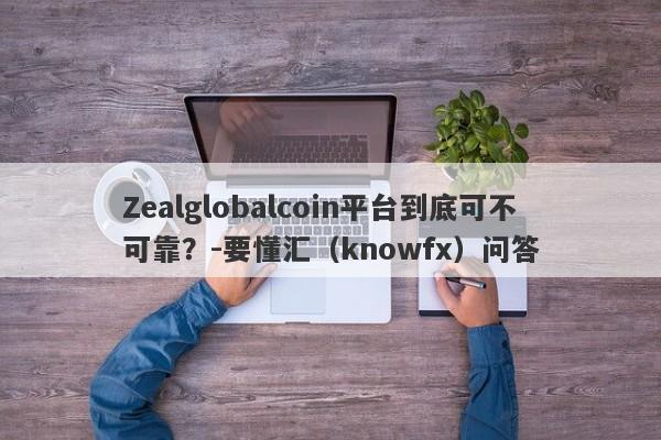 Zealglobalcoin平台到底可不可靠？-要懂汇（knowfx）问答