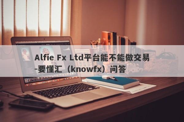 Alfie Fx Ltd平台能不能做交易-要懂汇（knowfx）问答