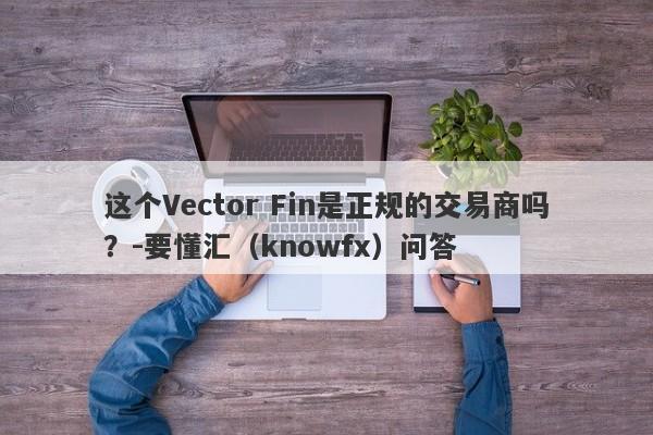 这个Vector Fin是正规的交易商吗？-要懂汇（knowfx）问答