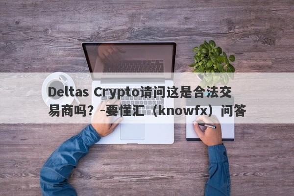 Deltas Crypto请问这是合法交易商吗？-要懂汇（knowfx）问答