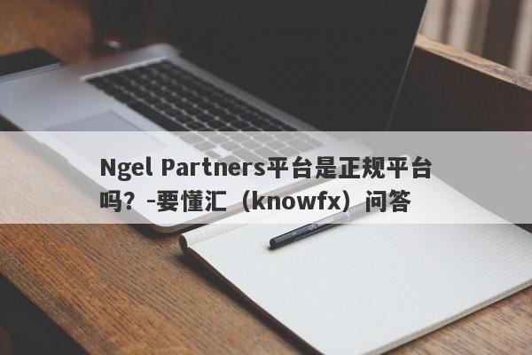 Ngel Partners平台是正规平台吗？-要懂汇（knowfx）问答