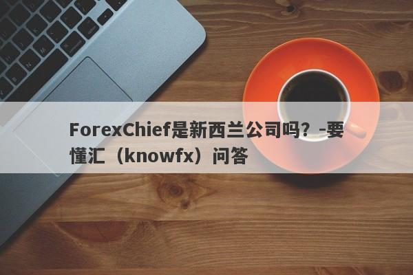 ForexChief是新西兰公司吗？-要懂汇（knowfx）问答