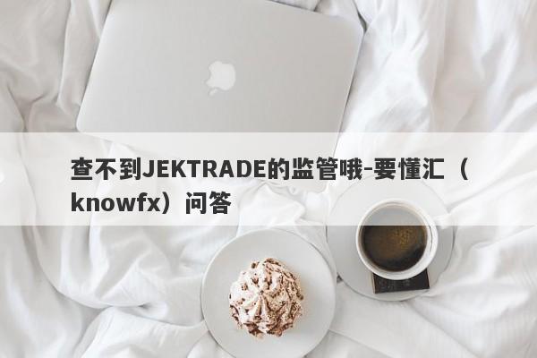 查不到JEKTRADE的监管哦-要懂汇（knowfx）问答