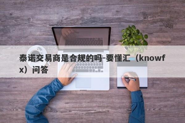 泰诺交易商是合规的吗-要懂汇（knowfx）问答