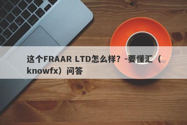 这个FRAAR LTD怎么样？-要懂汇（knowfx）问答