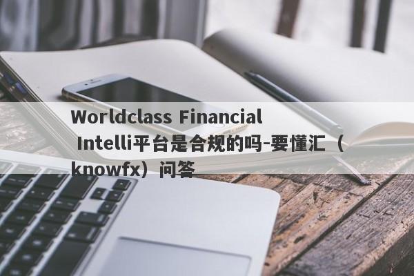 Worldclass Financial Intelli平台是合规的吗-要懂汇（knowfx）问答