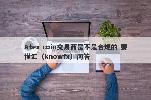 Atex coin交易商是不是合规的-要懂汇（knowfx）问答