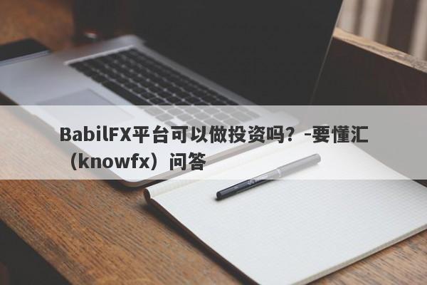 BabilFX平台可以做投资吗？-要懂汇（knowfx）问答