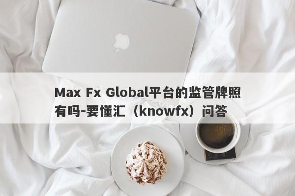 Max Fx Global平台的监管牌照有吗-要懂汇（knowfx）问答