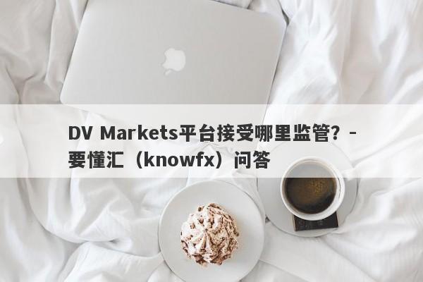 DV Markets平台接受哪里监管？-要懂汇（knowfx）问答