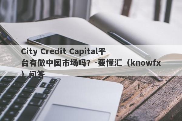 City Credit Capital平台有做中国市场吗？-要懂汇（knowfx）问答