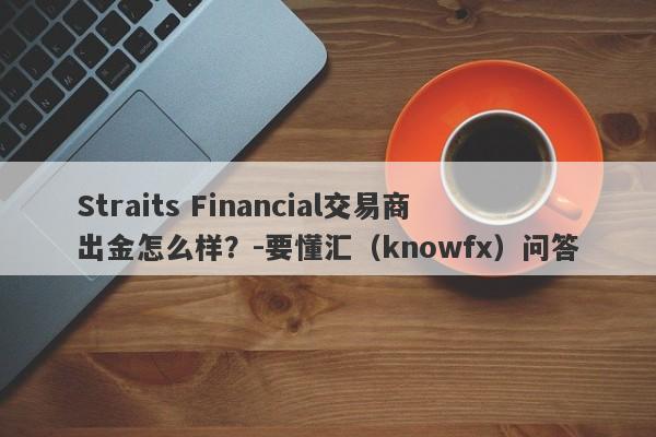 Straits Financial交易商出金怎么样？-要懂汇（knowfx）问答