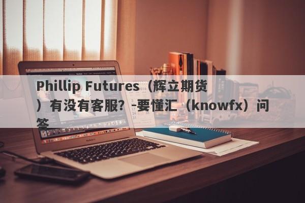 Phillip Futures（辉立期货）有没有客服？-要懂汇（knowfx）问答