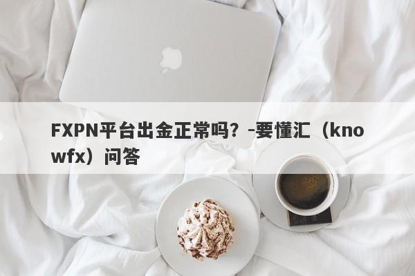 FXPN平台出金正常吗？-要懂汇（knowfx）问答