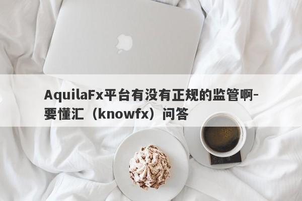 AquilaFx平台有没有正规的监管啊-要懂汇（knowfx）问答