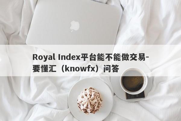 Royal Index平台能不能做交易-要懂汇（knowfx）问答