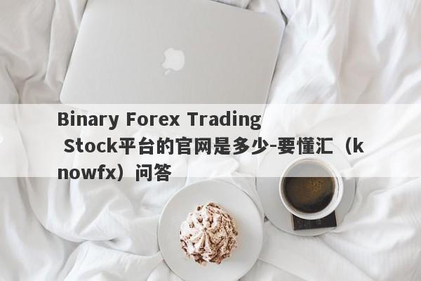 Binary Forex Trading Stock平台的官网是多少-要懂汇（knowfx）问答