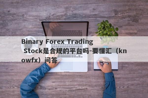 Binary Forex Trading Stock是合规的平台吗-要懂汇（knowfx）问答