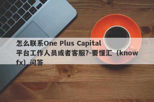 怎么联系One Plus Capital平台工作人员或者客服?-要懂汇（knowfx）问答