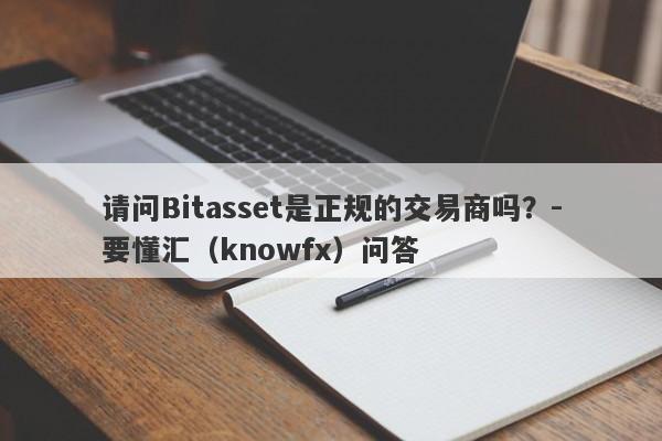 请问Bitasset是正规的交易商吗？-要懂汇（knowfx）问答