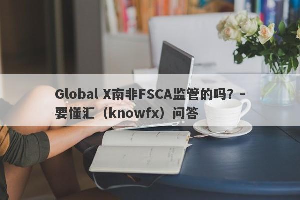 Global X南非FSCA监管的吗？-要懂汇（knowfx）问答