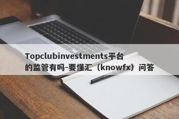 Topclubinvestments平台的监管有吗-要懂汇（knowfx）问答