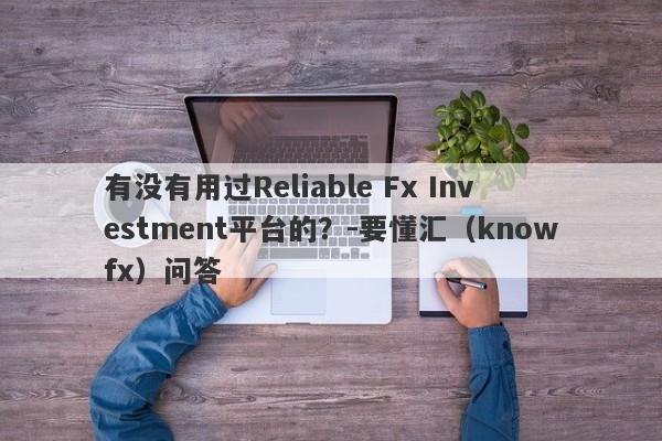 有没有用过Reliable Fx Investment平台的？-要懂汇（knowfx）问答