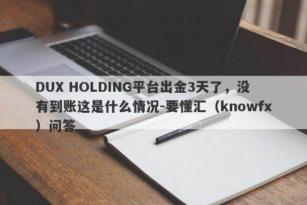 DUX HOLDING平台出金3天了，没有到账这是什么情况-要懂汇（knowfx）问答