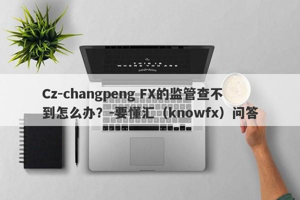 Cz-changpeng FX的监管查不到怎么办？-要懂汇（knowfx）问答