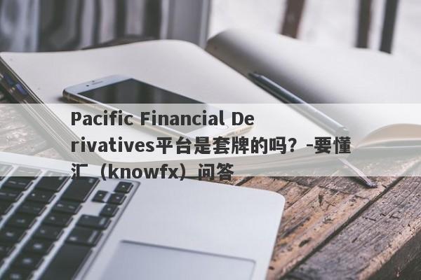 Pacific Financial Derivatives平台是套牌的吗？-要懂汇（knowfx）问答