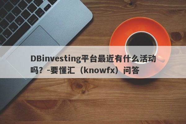 DBinvesting平台最近有什么活动吗？-要懂汇（knowfx）问答