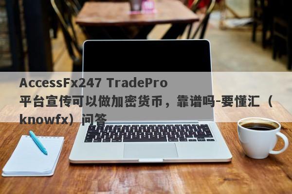 AccessFx247 TradePro平台宣传可以做加密货币，靠谱吗-要懂汇（knowfx）问答