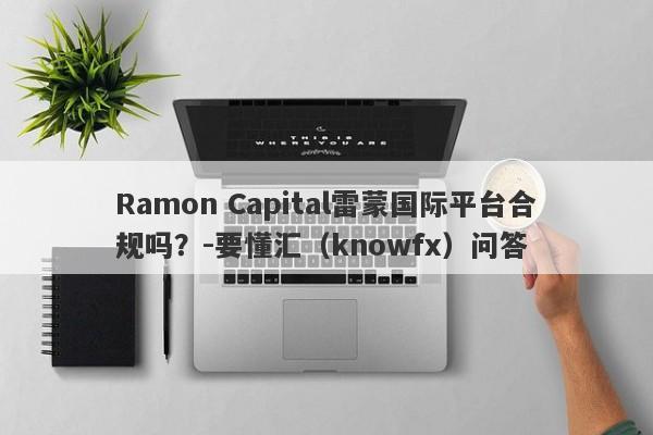 Ramon Capital雷蒙国际平台合规吗？-要懂汇（knowfx）问答