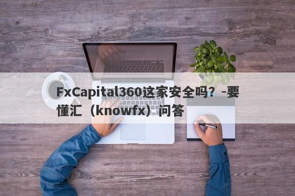 FxCapital360这家安全吗？-要懂汇（knowfx）问答