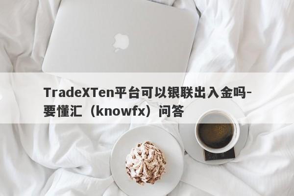 TradeXTen平台可以银联出入金吗-要懂汇（knowfx）问答