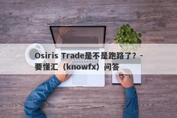 Osiris Trade是不是跑路了？-要懂汇（knowfx）问答