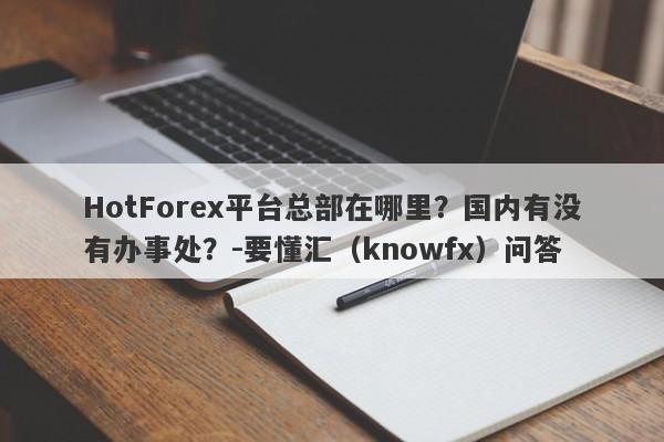 HotForex平台总部在哪里？国内有没有办事处？-要懂汇（knowfx）问答