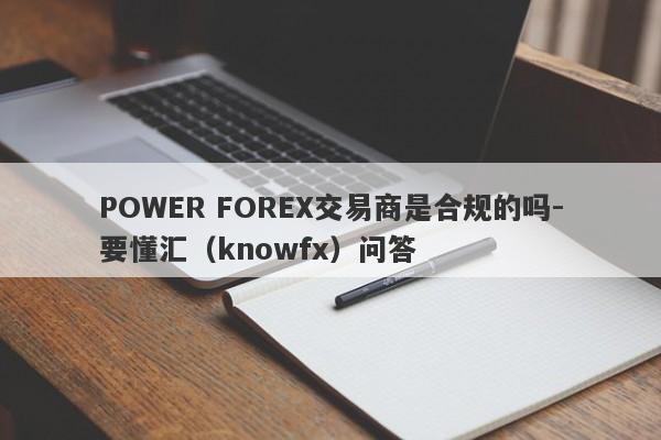 POWER FOREX交易商是合规的吗-要懂汇（knowfx）问答