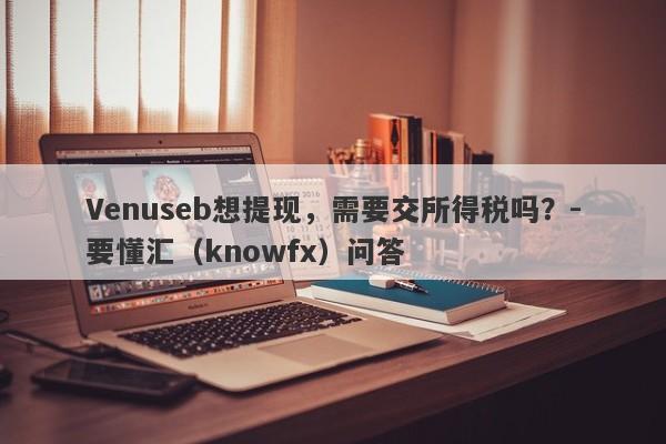 Venuseb想提现，需要交所得税吗？-要懂汇（knowfx）问答