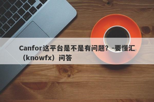 Canfor这平台是不是有问题？-要懂汇（knowfx）问答