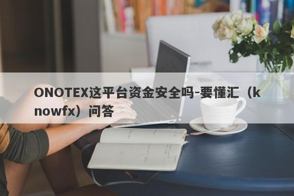 ONOTEX这平台资金安全吗-要懂汇（knowfx）问答