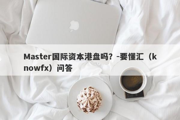 Master国际资本港盘吗？-要懂汇（knowfx）问答